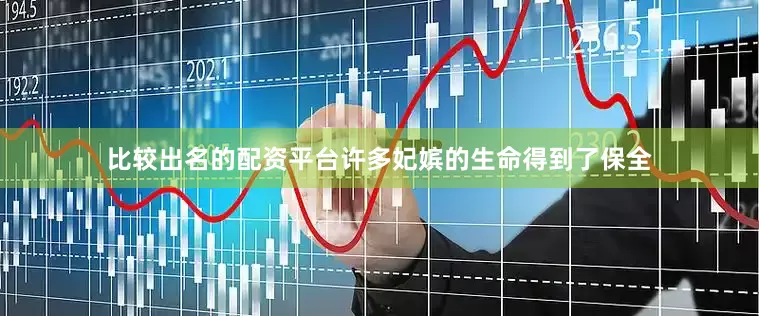 比较出名的配资平台许多妃嫔的生命得到了保全