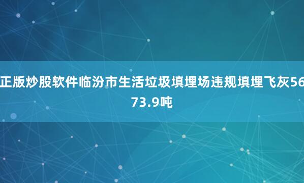 正版炒股软件临汾市生活垃圾填埋场违规填埋飞灰5673.9吨