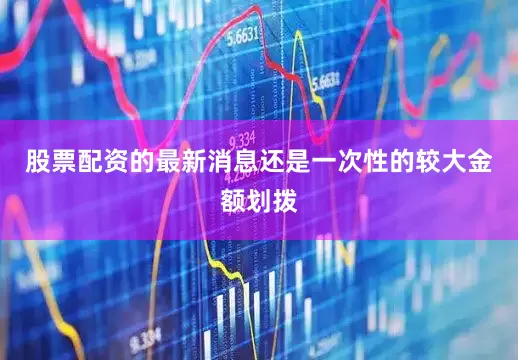 股票配资的最新消息还是一次性的较大金额划拨