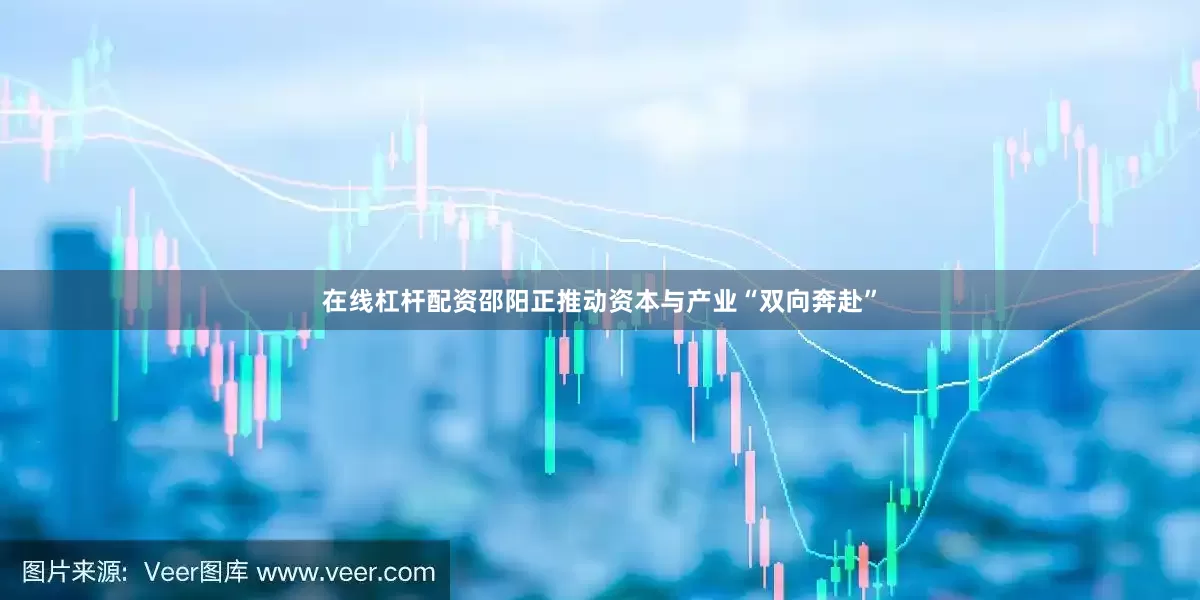 在线杠杆配资邵阳正推动资本与产业“双向奔赴”