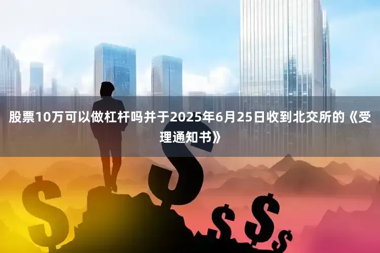 股票10万可以做杠杆吗并于2025年6月25日收到北交所的《受理通知书》