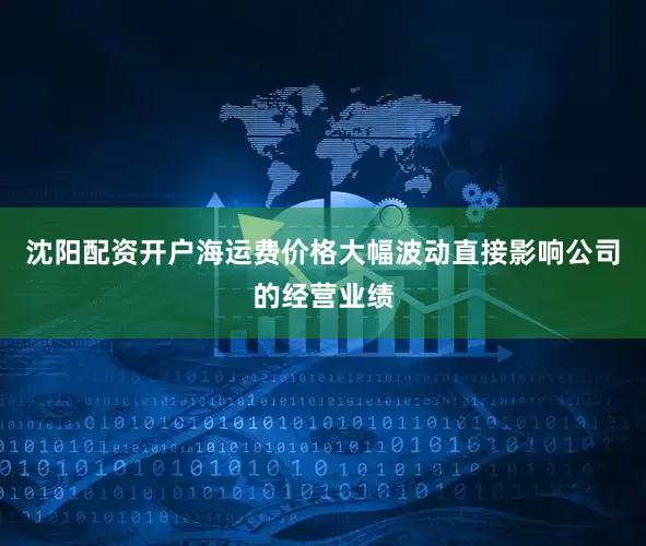 沈阳配资开户海运费价格大幅波动直接影响公司的经营业绩
