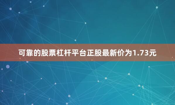 可靠的股票杠杆平台正股最新价为1.73元
