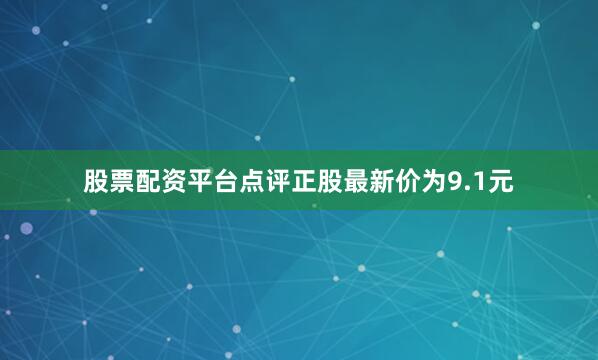 股票配资平台点评正股最新价为9.1元