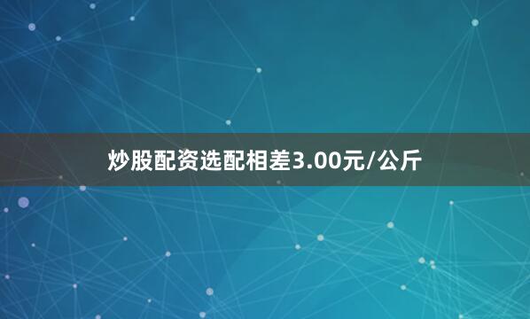 炒股配资选配相差3.00元/公斤