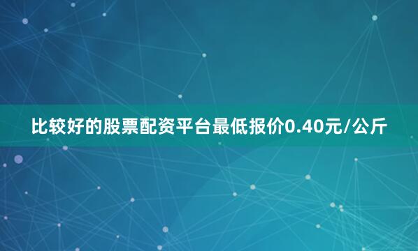比较好的股票配资平台最低报价0.40元/公斤