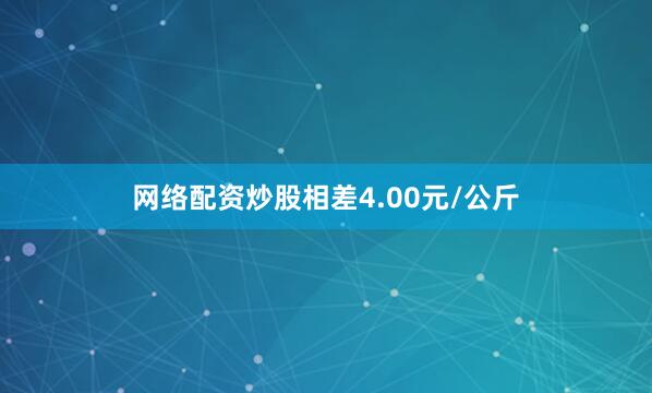 网络配资炒股相差4.00元/公斤