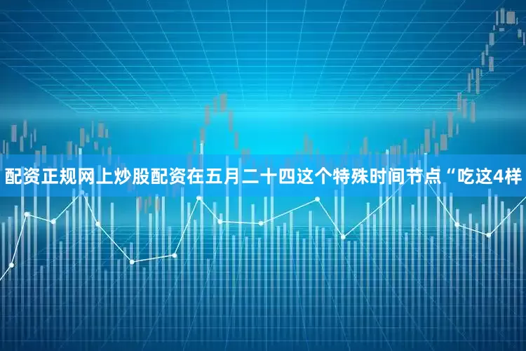 配资正规网上炒股配资在五月二十四这个特殊时间节点“吃这4样
