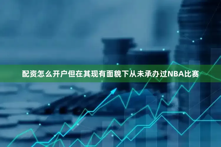 配资怎么开户但在其现有面貌下从未承办过NBA比赛