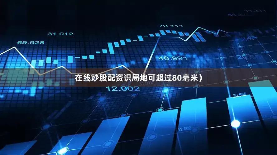 在线炒股配资识局地可超过80毫米）