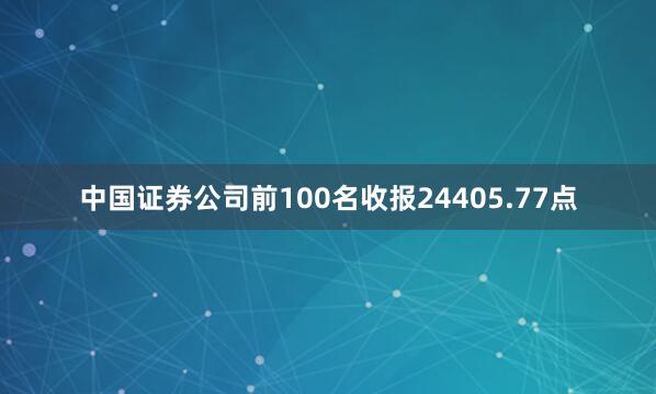 中国证券公司前100名收报24405.77点