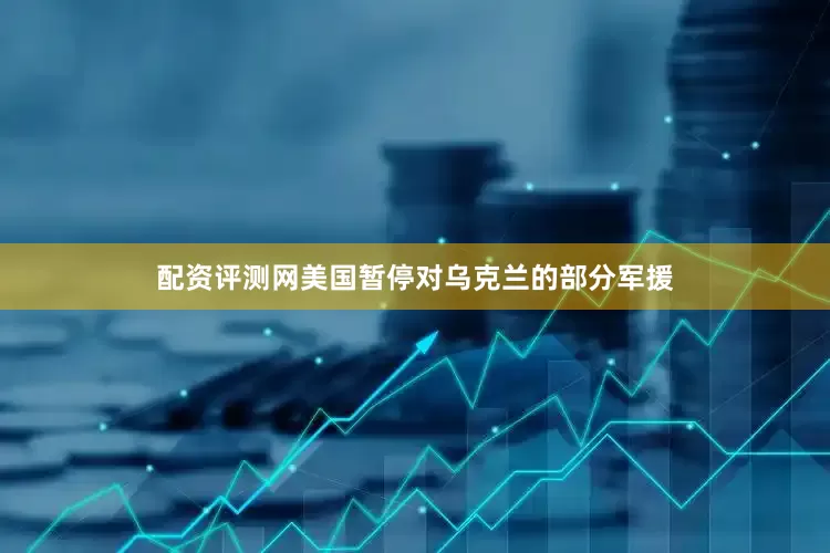 配资评测网美国暂停对乌克兰的部分军援
