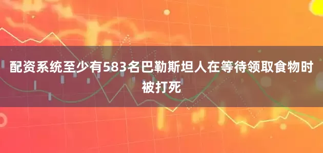 配资系统至少有583名巴勒斯坦人在等待领取食物时被打死