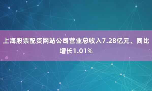上海股票配资网站公司营业总收入7.28亿元、同比增长1.01%