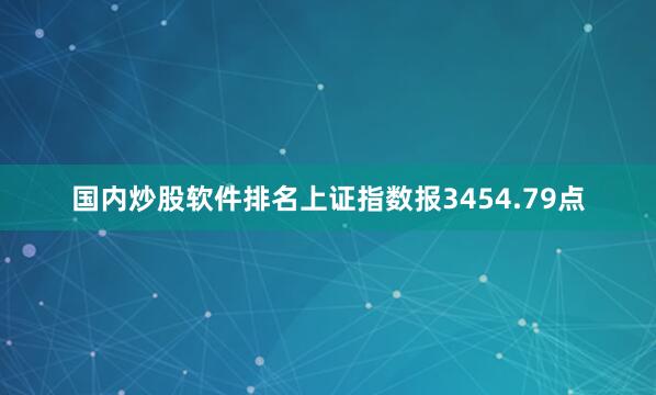 国内炒股软件排名上证指数报3454.79点