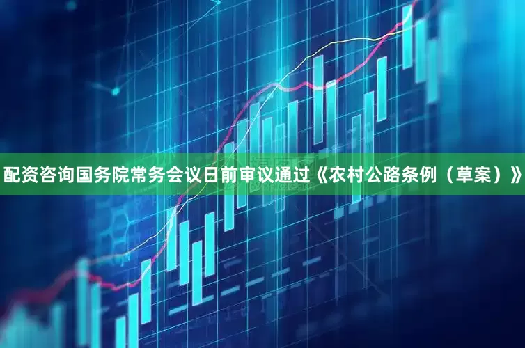 配资咨询国务院常务会议日前审议通过《农村公路条例（草案）》