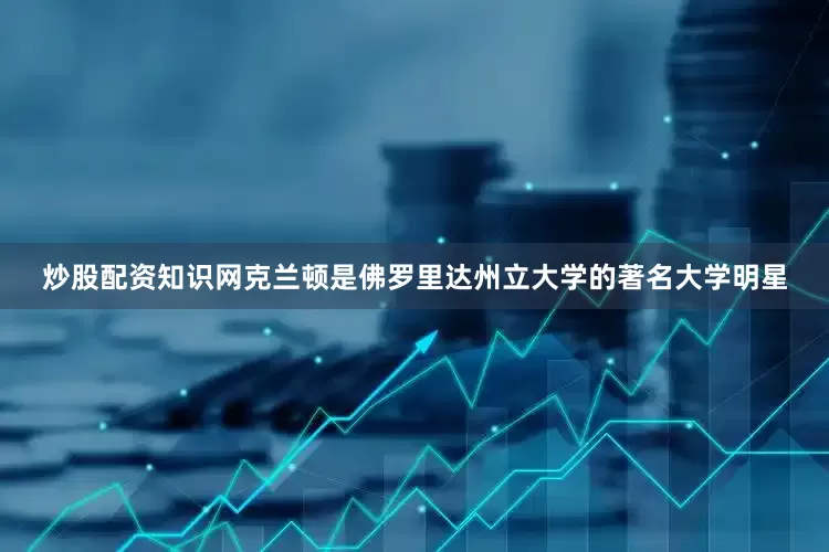 炒股配资知识网克兰顿是佛罗里达州立大学的著名大学明星