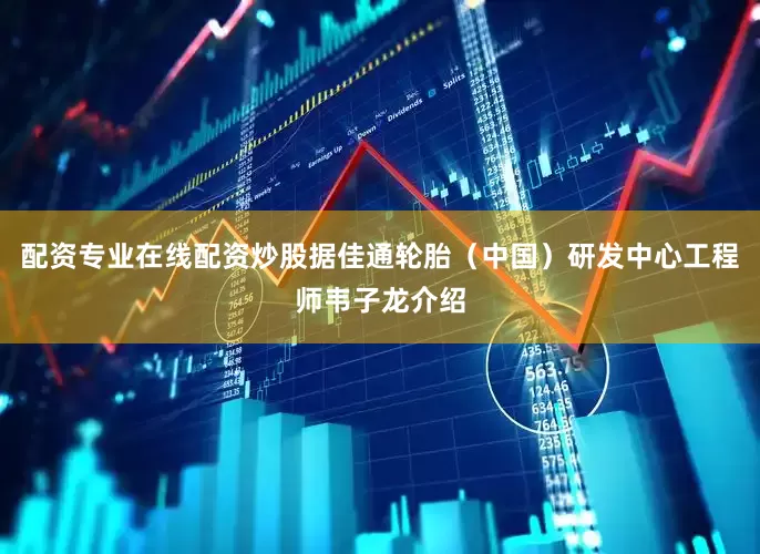配资专业在线配资炒股　　据佳通轮胎（中国）研发中心工程师韦子龙介绍