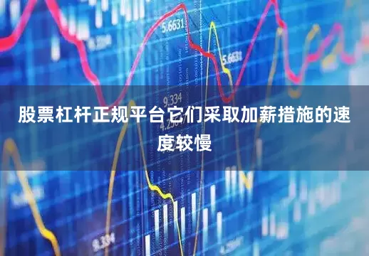 股票杠杆正规平台它们采取加薪措施的速度较慢