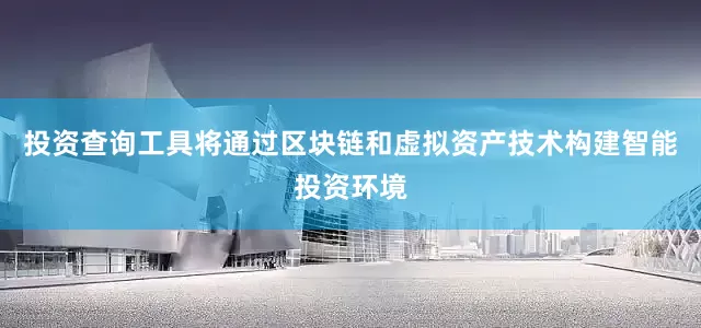 投资查询工具将通过区块链和虚拟资产技术构建智能投资环境