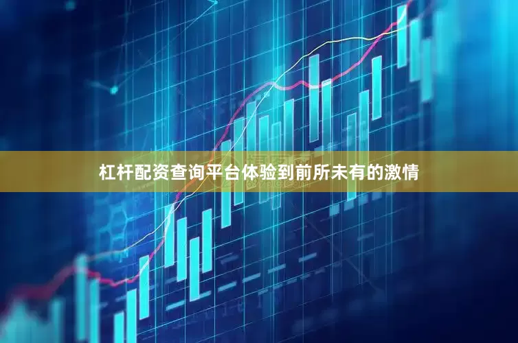 杠杆配资查询平台体验到前所未有的激情