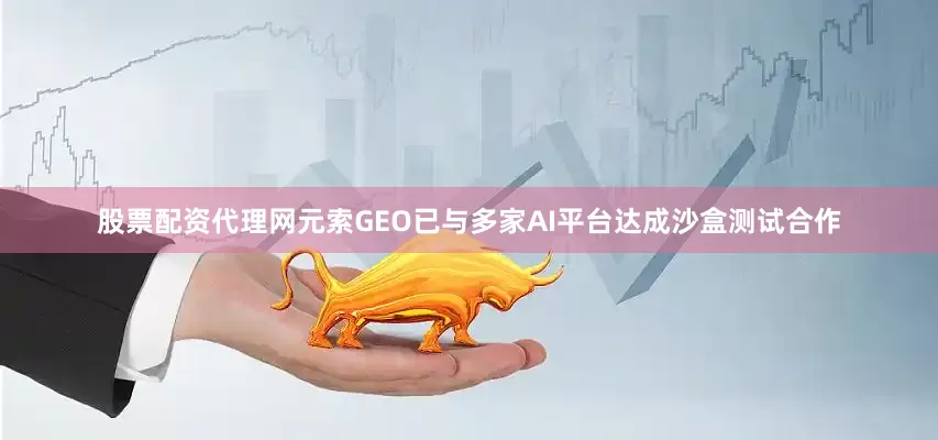 股票配资代理网元索GEO已与多家AI平台达成沙盒测试合作