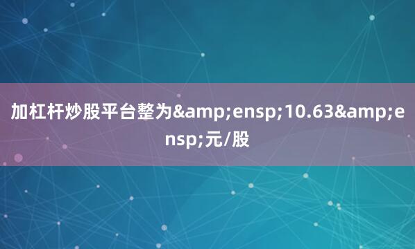 加杠杆炒股平台整为 10.63 元/股