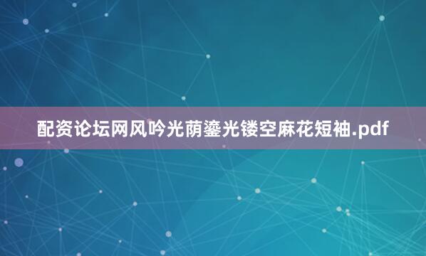配资论坛网风吟光荫鎏光镂空麻花短袖.pdf