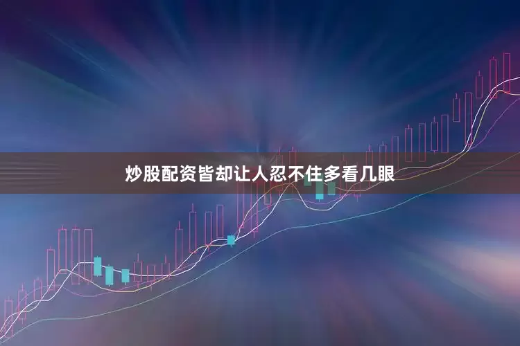 炒股配资皆却让人忍不住多看几眼