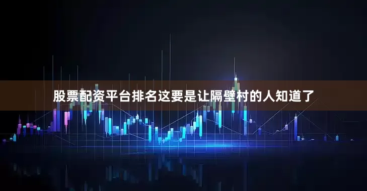 股票配资平台排名这要是让隔壁村的人知道了