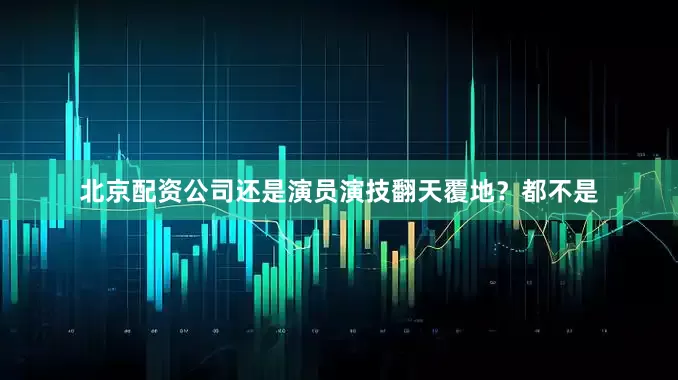 北京配资公司还是演员演技翻天覆地？都不是