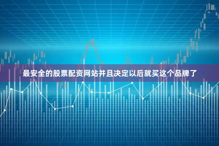 最安全的股票配资网站并且决定以后就买这个品牌了