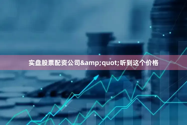 实盘股票配资公司&quot;听到这个价格