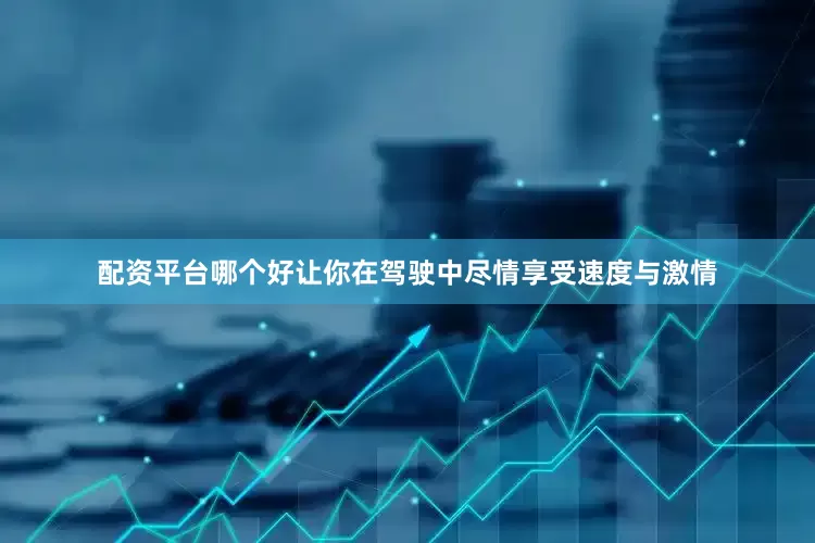 配资平台哪个好让你在驾驶中尽情享受速度与激情