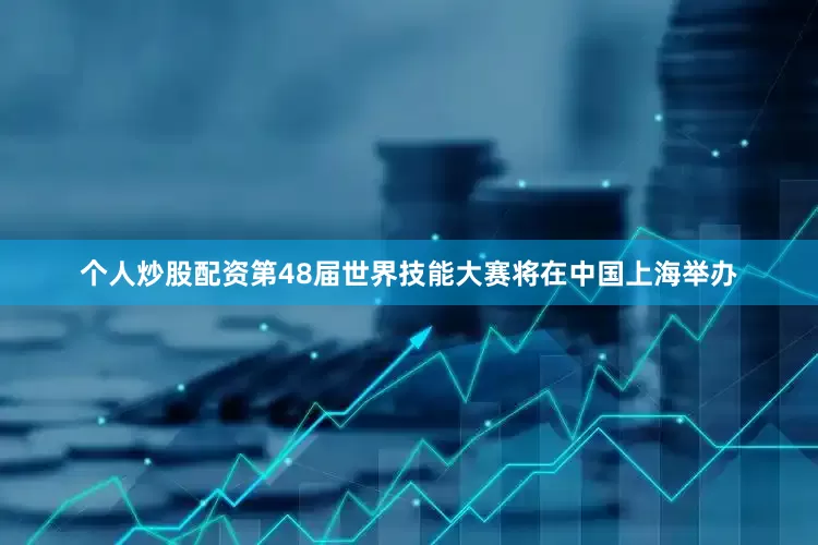 个人炒股配资第48届世界技能大赛将在中国上海举办
