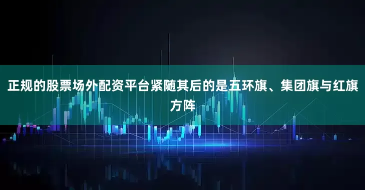 正规的股票场外配资平台紧随其后的是五环旗、集团旗与红旗方阵