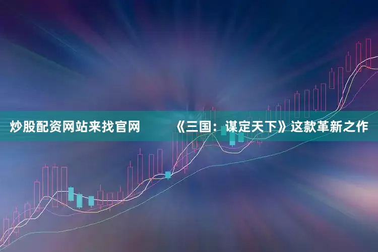 炒股配资网站来找官网         《三国：谋定天下》这款革新之作