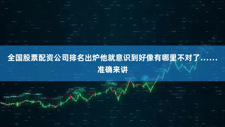 全国股票配资公司排名出炉他就意识到好像有哪里不对了……准确来讲