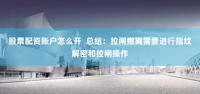股票配资账户怎么开  总结：拉闸撤离需要进行指纹解密和拉闸操作