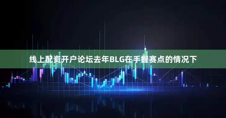 线上配资开户论坛去年BLG在手握赛点的情况下