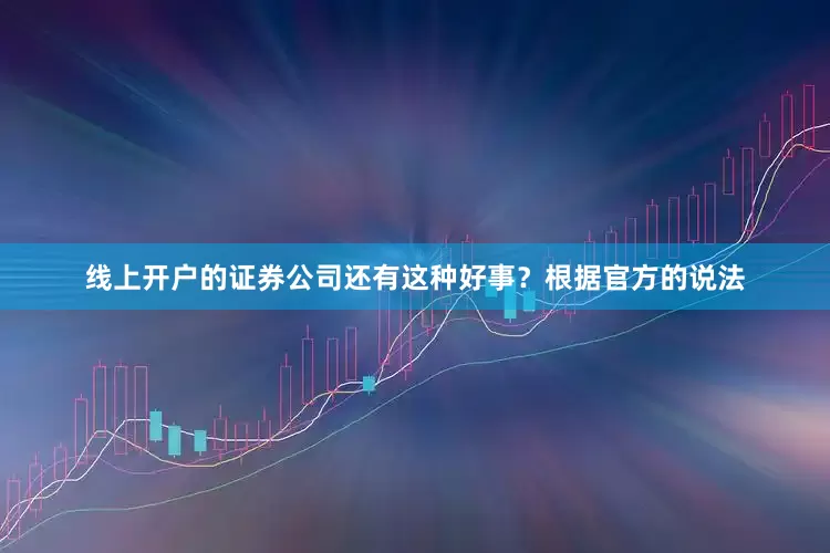 线上开户的证券公司还有这种好事？根据官方的说法