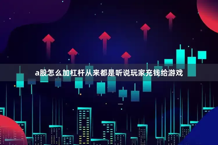 a股怎么加杠杆从来都是听说玩家充钱给游戏