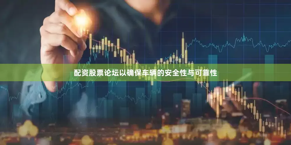 配资股票论坛以确保车辆的安全性与可靠性
