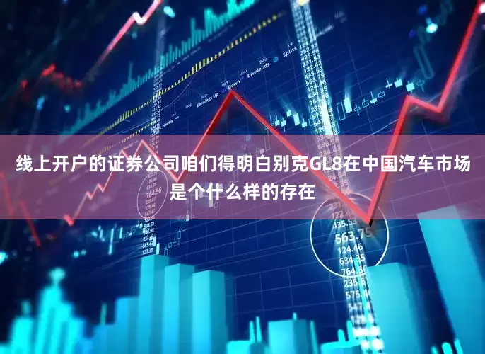 线上开户的证券公司咱们得明白别克GL8在中国汽车市场是个什么样的存在