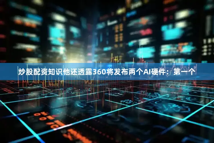 炒股配资知识他还透露360将发布两个AI硬件：　　第一个
