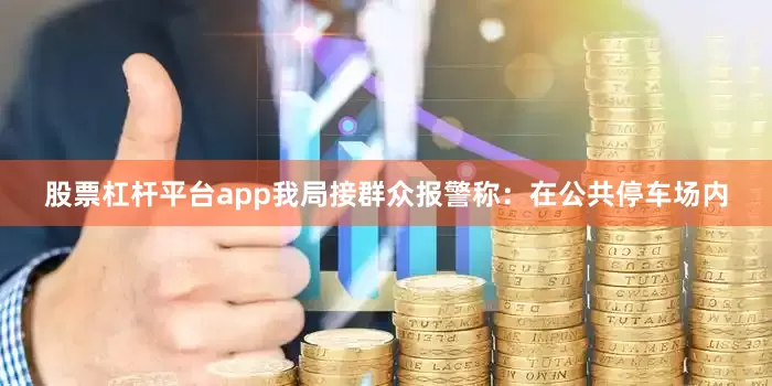 股票杠杆平台app我局接群众报警称：在公共停车场内