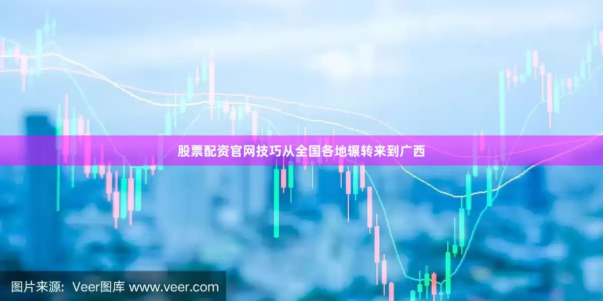股票配资官网技巧从全国各地辗转来到广西