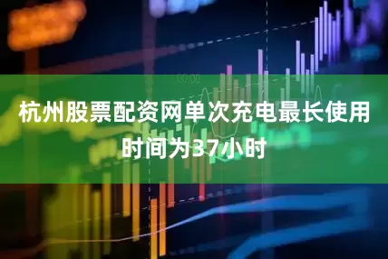 杭州股票配资网单次充电最长使用时间为37小时
