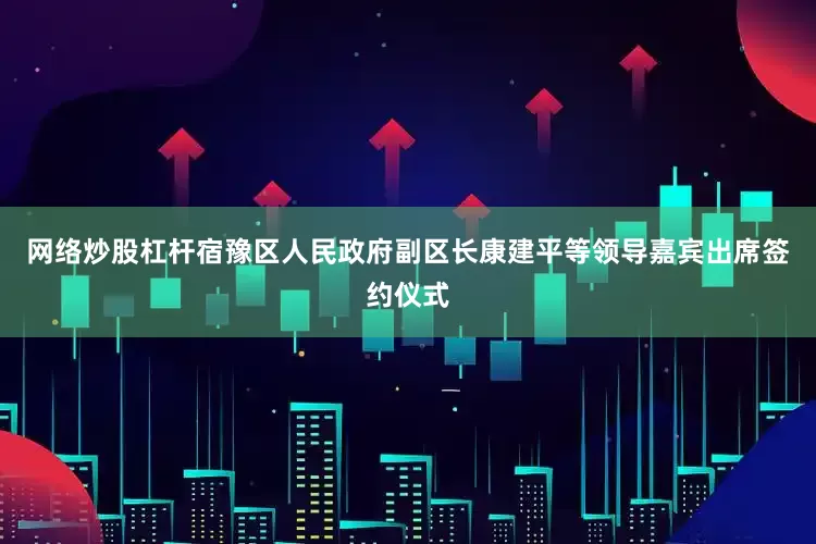 网络炒股杠杆宿豫区人民政府副区长康建平等领导嘉宾出席签约仪式