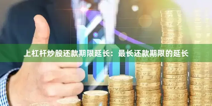 上杠杆炒股还款期限延长：最长还款期限的延长